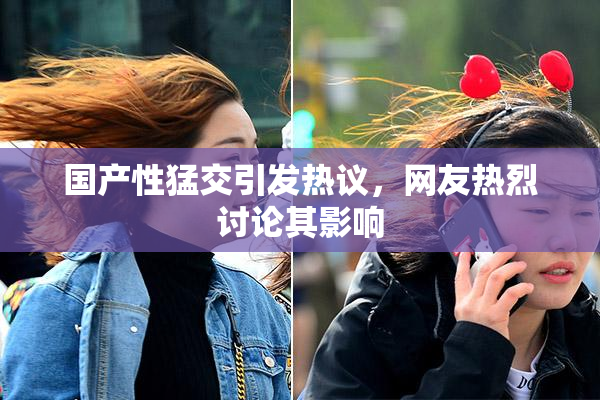 国产性猛交引发热议，网友热烈讨论其影响