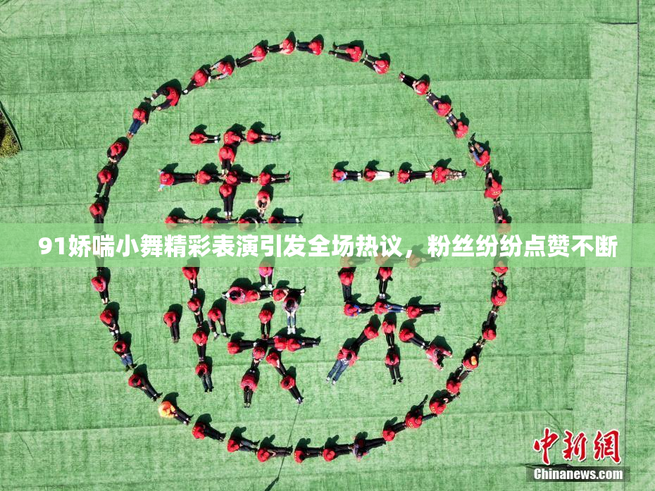 91娇喘小舞精彩表演引发全场热议，粉丝纷纷点赞不断