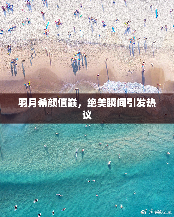 羽月希颜值巅，绝美瞬间引发热议