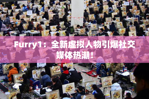 Furry1：全新虚拟人物引爆社交媒体热潮！