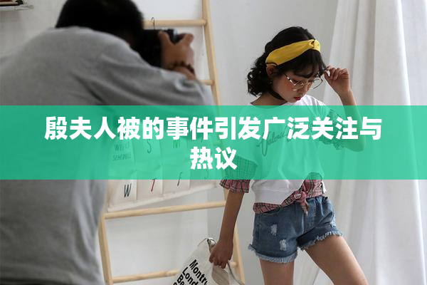 殷夫人被的事件引发广泛关注与热议