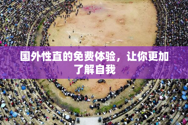 国外性直的免费体验，让你更加了解自我