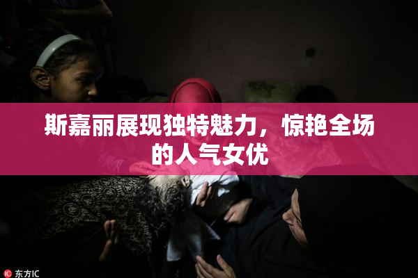 斯嘉丽展现独特魅力，惊艳全场的人气女优