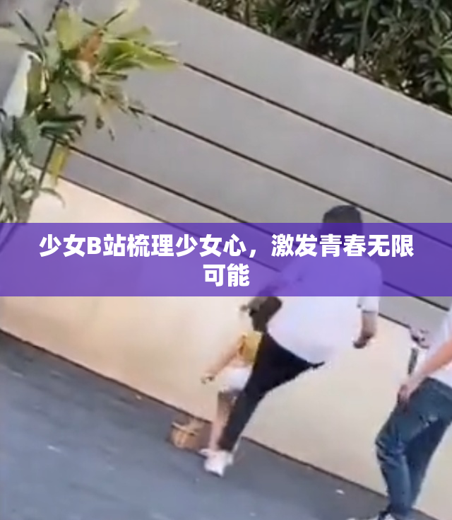 少女B站梳理少女心，激发青春无限可能