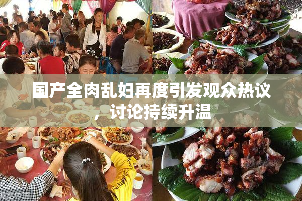 国产全肉乱妇再度引发观众热议，讨论持续升温