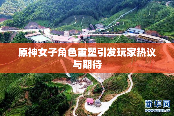 原神女子角色重塑引发玩家热议与期待