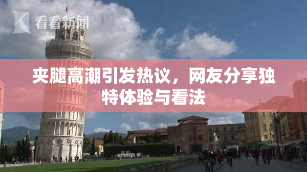 夹腿高潮引发热议，网友分享独特体验与看法