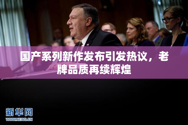 国产系列新作发布引发热议，老牌品质再续辉煌