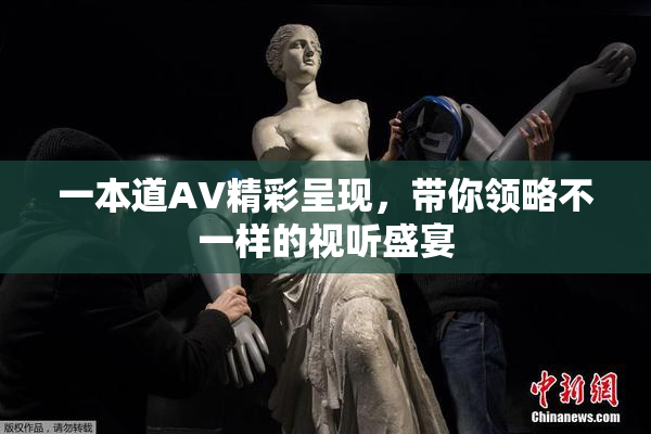 一本道AV精彩呈现，带你领略不一样的视听盛宴
