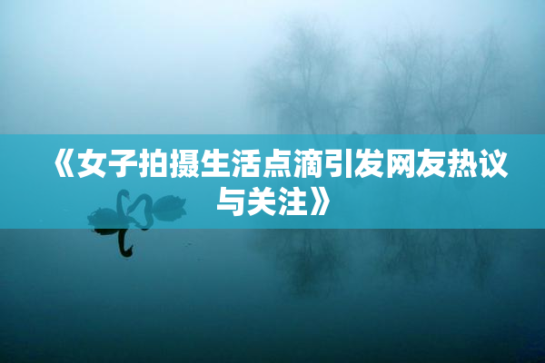 《女子拍摄生活点滴引发网友热议与关注》