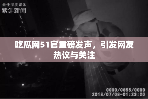 吃瓜网51官重磅发声，引发网友热议与关注