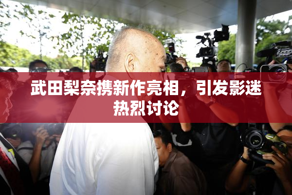 武田梨奈携新作亮相，引发影迷热烈讨论