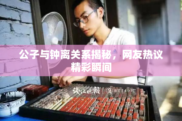 公子与钟离关系揭秘，网友热议精彩瞬间