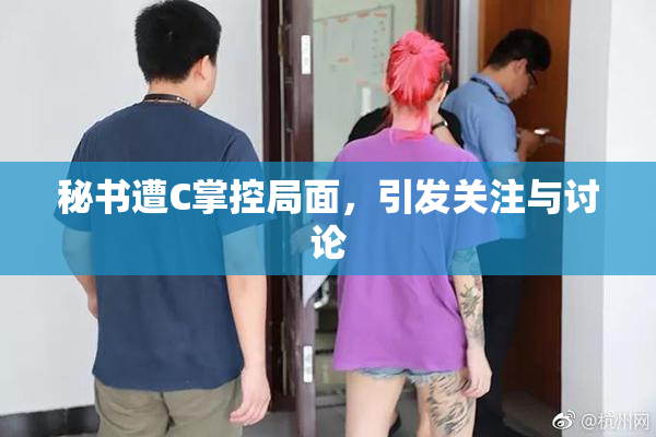 秘书遭C掌控局面，引发关注与讨论