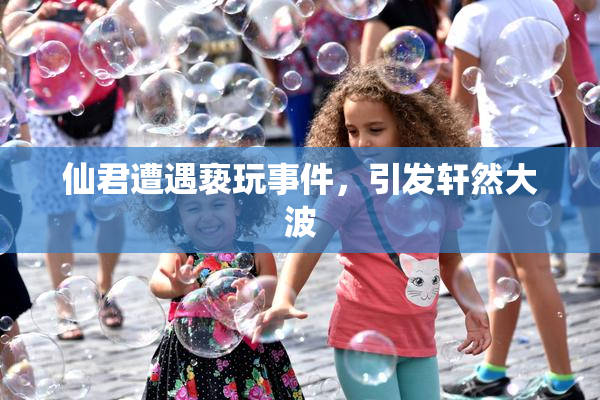 仙君遭遇亵玩事件，引发轩然大波