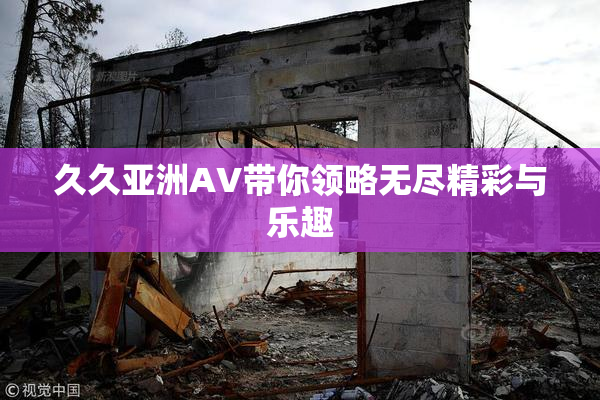 久久亚洲AV带你领略无尽精彩与乐趣