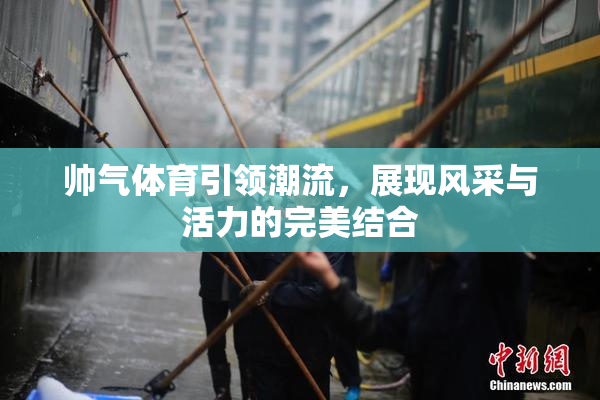 帅气体育引领潮流，展现风采与活力的完美结合