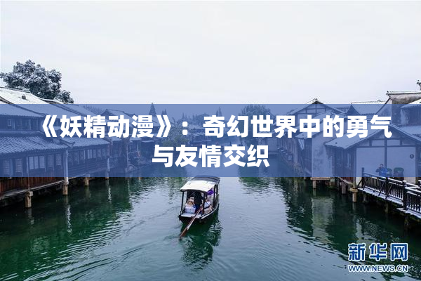 《妖精动漫》：奇幻世界中的勇气与友情交织
