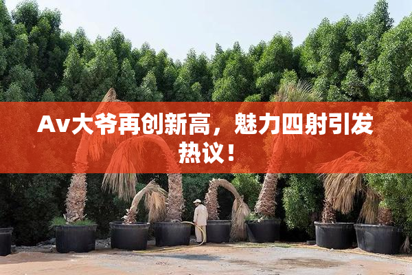 Av大爷再创新高，魅力四射引发热议！
