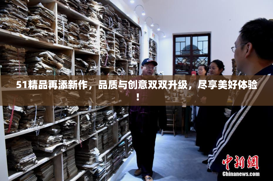 51精品再添新作，品质与创意双双升级，尽享美好体验！