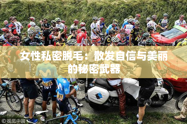 女性私密脱毛：散发自信与美丽的秘密武器