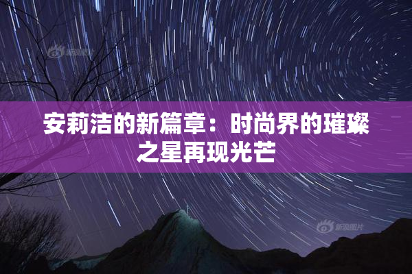 安莉洁的新篇章：时尚界的璀璨之星再现光芒