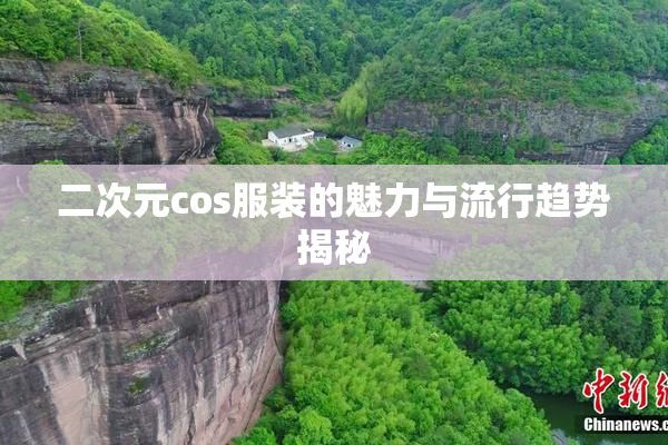 二次元cos服装的魅力与流行趋势揭秘