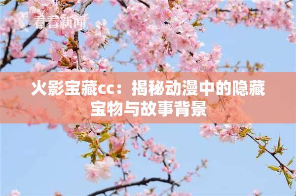 火影宝藏cc：揭秘动漫中的隐藏宝物与故事背景