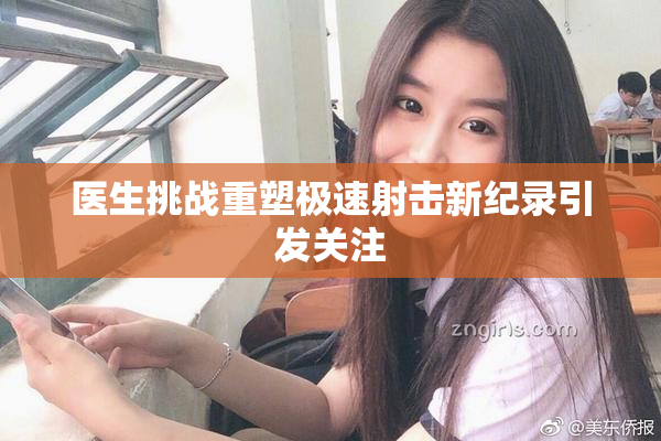 医生挑战重塑极速射击新纪录引发关注