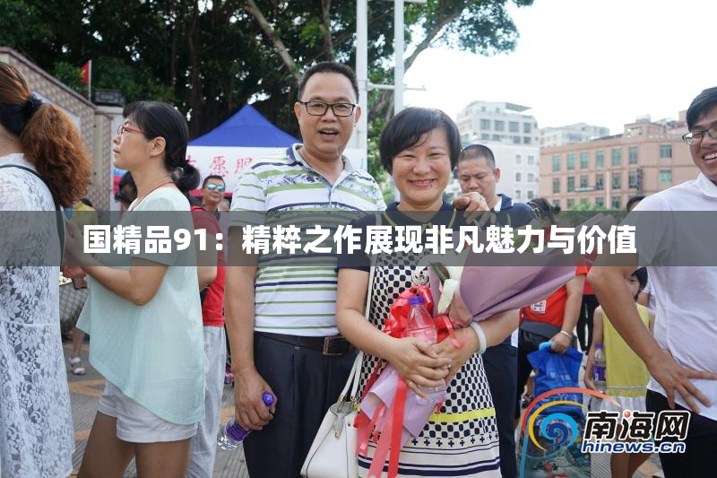 国精品91：精粹之作展现非凡魅力与价值