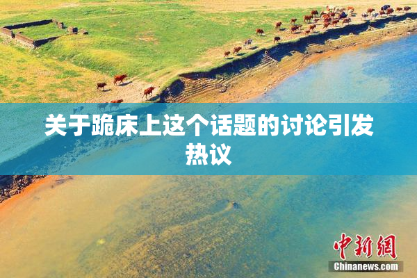 关于跪床上这个话题的讨论引发热议