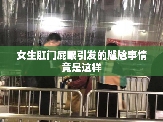 女生肛门屁眼引发的尴尬事情竟是这样