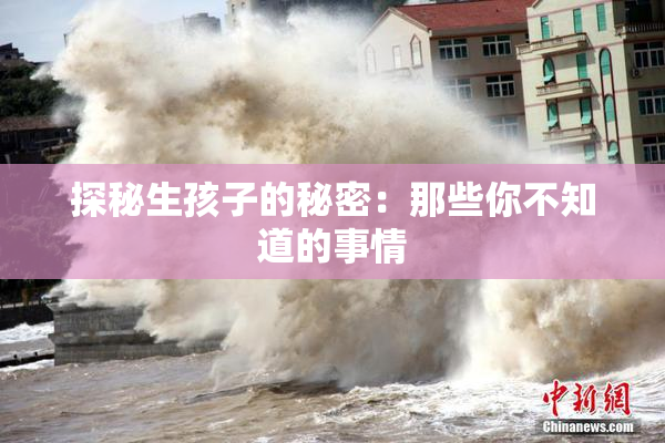 探秘生孩子的秘密：那些你不知道的事情