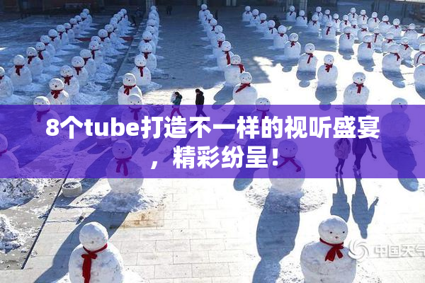 8个tube打造不一样的视听盛宴，精彩纷呈！