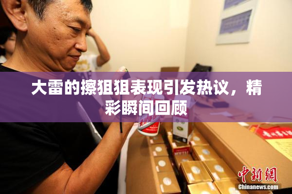 大雷的擦狙狙表现引发热议，精彩瞬间回顾