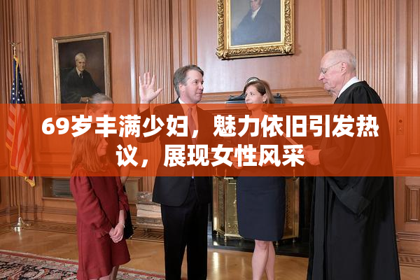 69岁丰满少妇，魅力依旧引发热议，展现女性风采