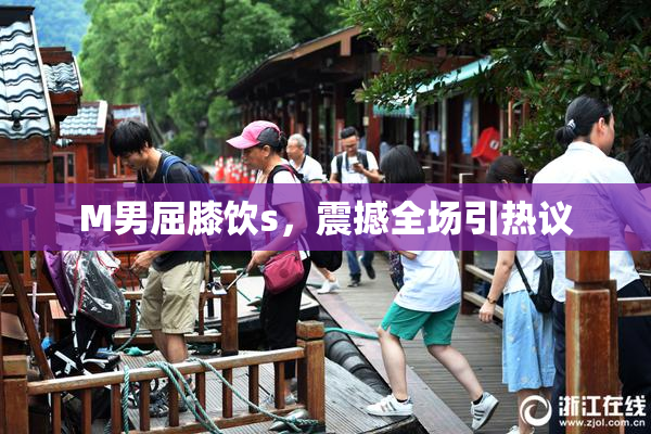 M男屈膝饮s，震撼全场引热议
