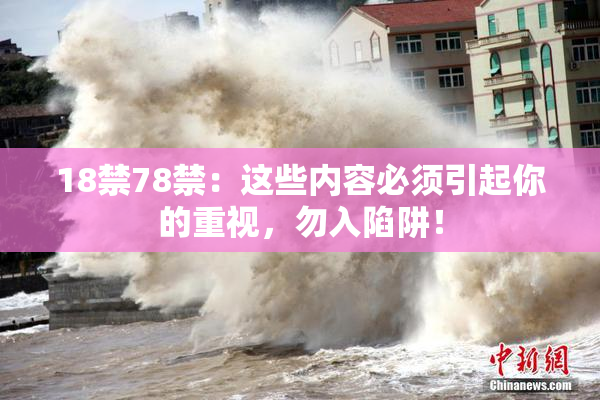 18禁78禁：这些内容必须引起你的重视，勿入陷阱！