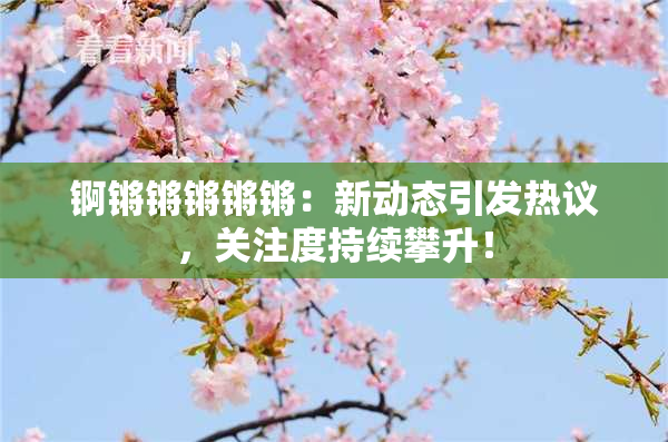 锕锵锵锵锵锵：新动态引发热议，关注度持续攀升！