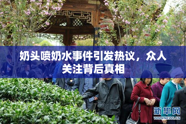 奶头喷奶水事件引发热议，众人关注背后真相