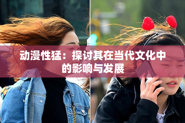 动漫性猛：探讨其在当代文化中的影响与发展