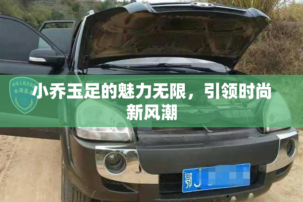 小乔玉足的魅力无限，引领时尚新风潮