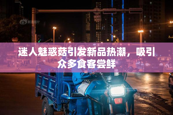 迷人魅惑菇引发新品热潮，吸引众多食客尝鲜