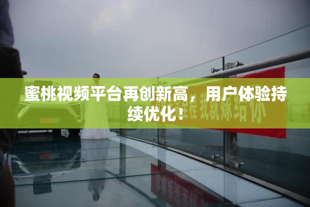 蜜桃视频平台再创新高，用户体验持续优化！