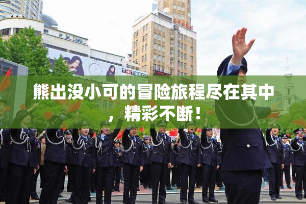 熊出没小可的冒险旅程尽在其中，精彩不断！