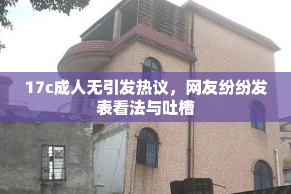 17c成人无引发热议，网友纷纷发表看法与吐槽