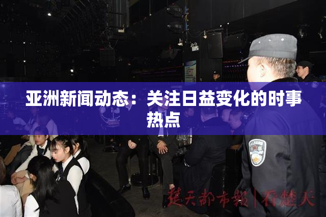亚洲新闻动态：关注日益变化的时事热点