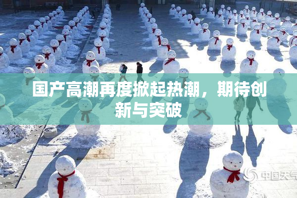 国产高潮再度掀起热潮，期待创新与突破
