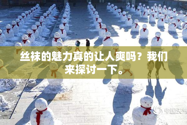 丝袜的魅力真的让人爽吗？我们来探讨一下。