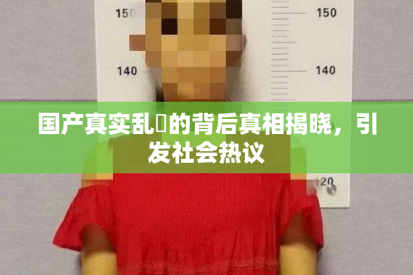 国产真实乱婬的背后真相揭晓，引发社会热议